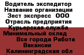 Водитель-экспедитор › Название организации ­ Зест-экспресс, ООО › Отрасль предприятия ­ Курьерская служба › Минимальный оклад ­ 50 000 - Все города Работа » Вакансии   . Калининградская обл.,Светловский городской округ 